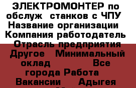 ЭЛЕКТРОМОНТЕР по обслуж. станков с ЧПУ › Название организации ­ Компания-работодатель › Отрасль предприятия ­ Другое › Минимальный оклад ­ 17 000 - Все города Работа » Вакансии   . Адыгея респ.,Майкоп г.